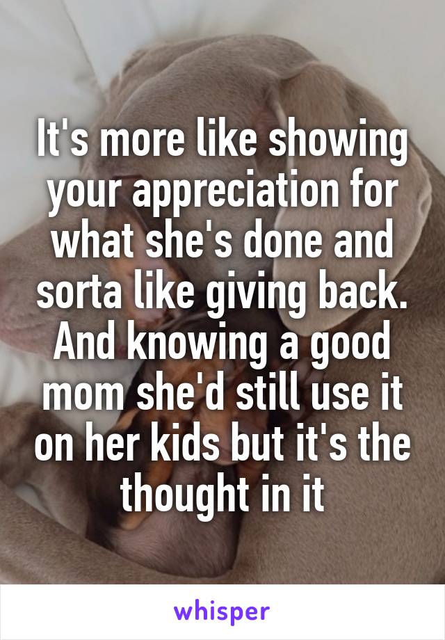 It's more like showing your appreciation for what she's done and sorta like giving back. And knowing a good mom she'd still use it on her kids but it's the thought in it