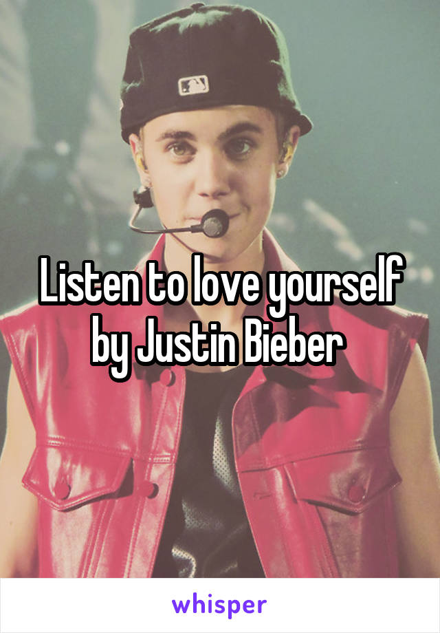 Listen to love yourself by Justin Bieber 