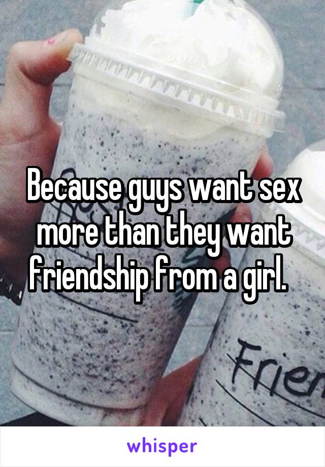 Because guys want sex more than they want friendship from a girl.  