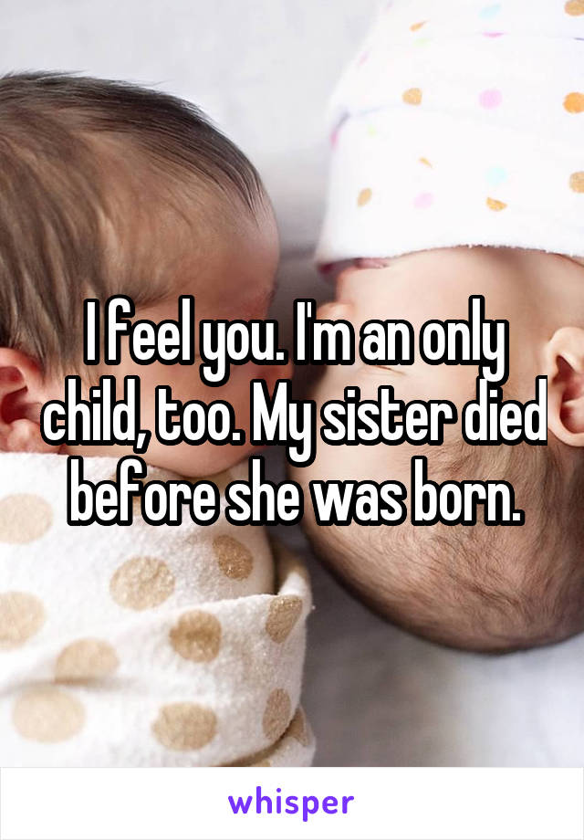 I feel you. I'm an only child, too. My sister died before she was born.
