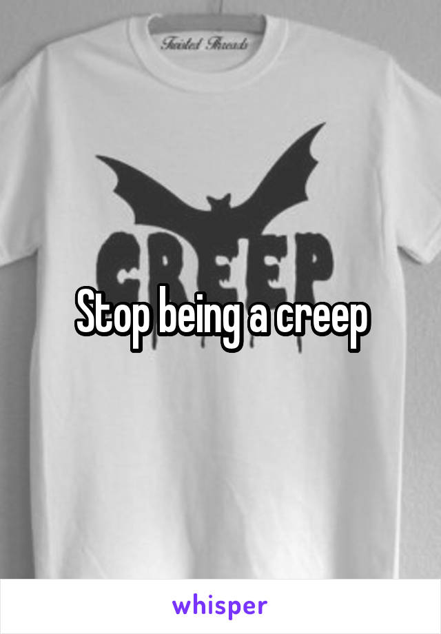Stop being a creep