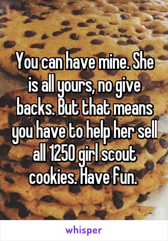 You can have mine. She is all yours, no give backs. But that means you have to help her sell all 1250 girl scout cookies. Have fun. 
