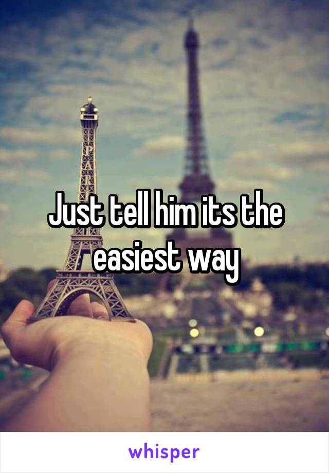 Just tell him its the easiest way