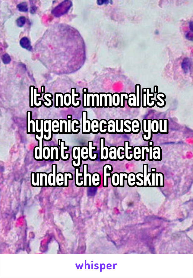 It's not immoral it's hygenic because you don't get bacteria under the foreskin