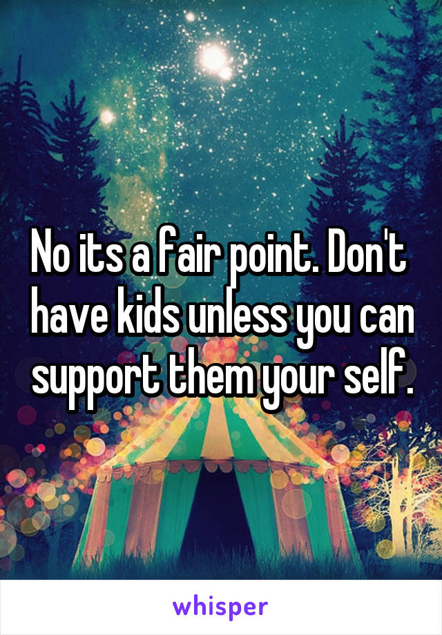 No its a fair point. Don't  have kids unless you can support them your self.