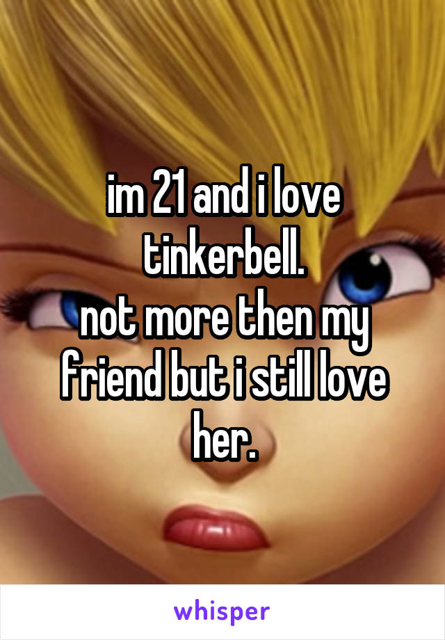 im 21 and i love tinkerbell.
not more then my friend but i still love her.