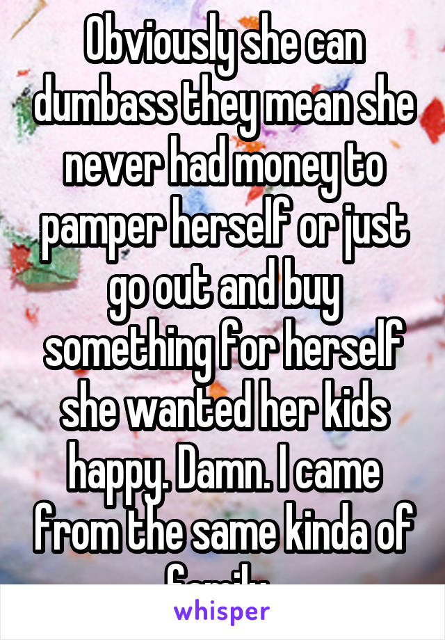 Obviously she can dumbass they mean she never had money to pamper herself or just go out and buy something for herself she wanted her kids happy. Damn. I came from the same kinda of family. 