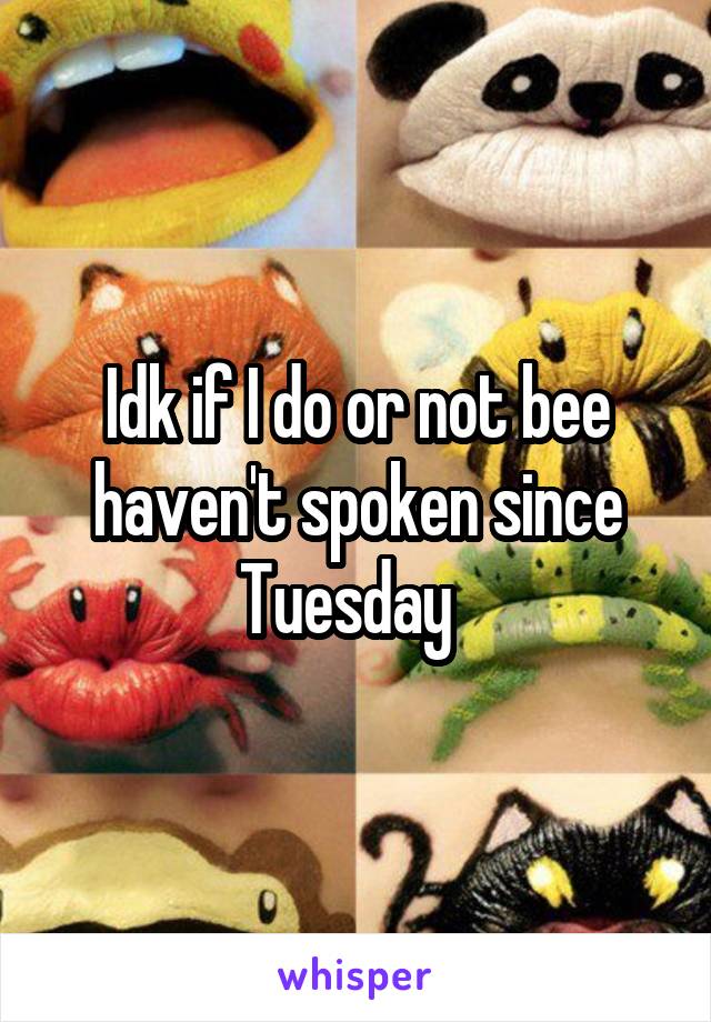 Idk if I do or not bee haven't spoken since Tuesday  