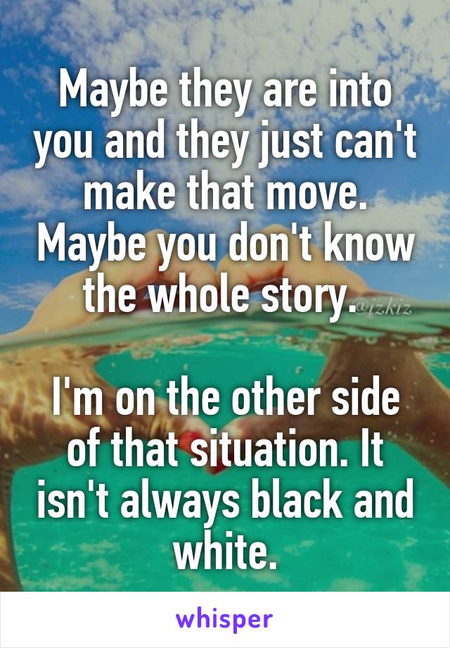 Maybe they are into you and they just can't make that move. Maybe you don't know the whole story. 

I'm on the other side of that situation. It isn't always black and white.