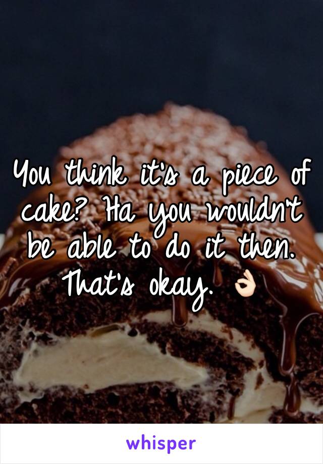 You think it's a piece of cake? Ha you wouldn't be able to do it then. That's okay. 👌🏻