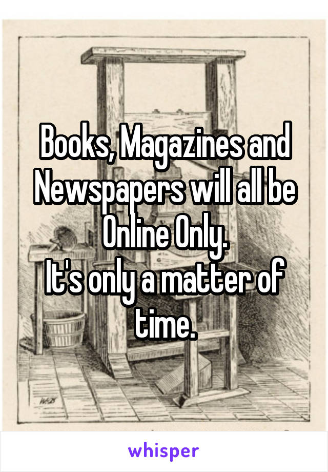 Books, Magazines and Newspapers will all be Online Only.
It's only a matter of time.