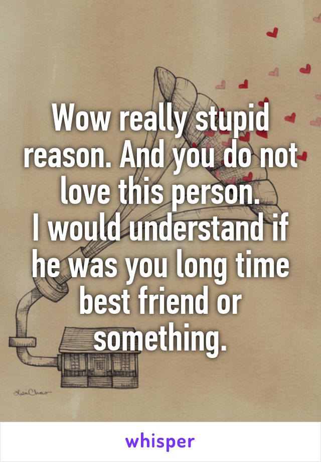 Wow really stupid reason. And you do not love this person.
I would understand if he was you long time best friend or something.