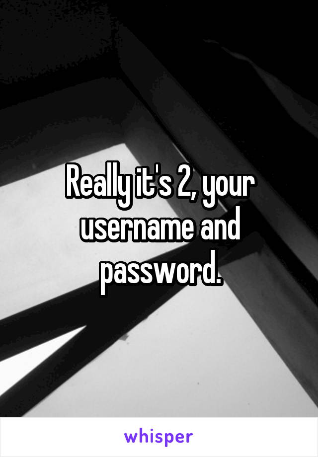Really it's 2, your username and password.