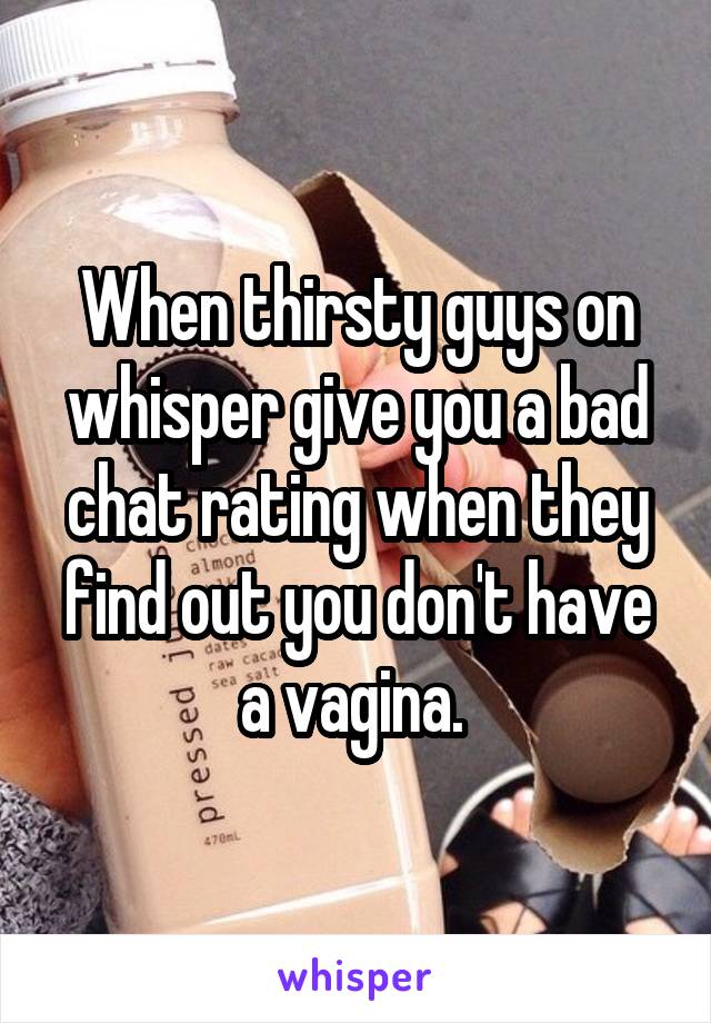 When thirsty guys on whisper give you a bad chat rating when they find out you don't have a vagina. 