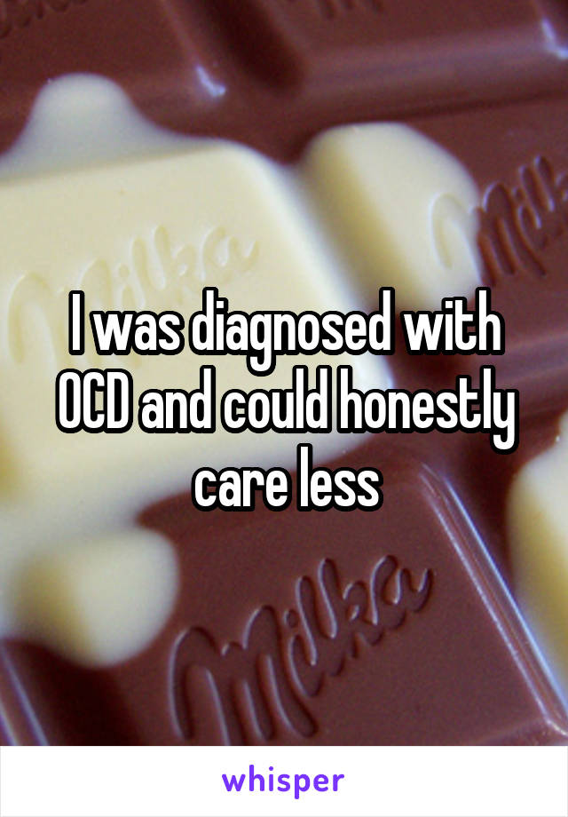 I was diagnosed with OCD and could honestly care less
