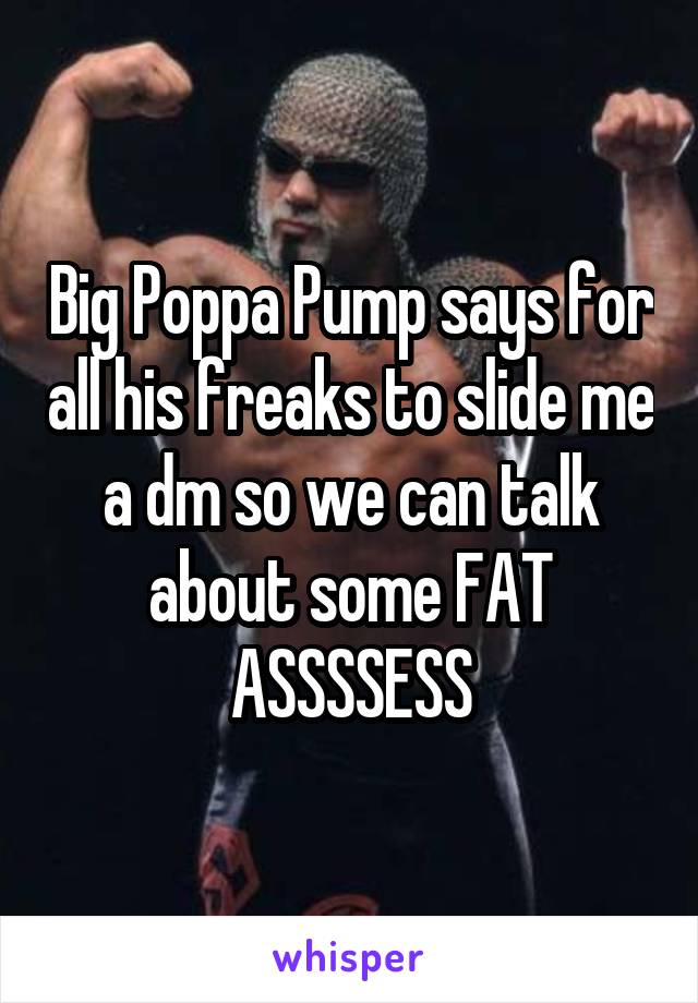 Big Poppa Pump says for all his freaks to slide me a dm so we can talk about some FAT ASSSSESS