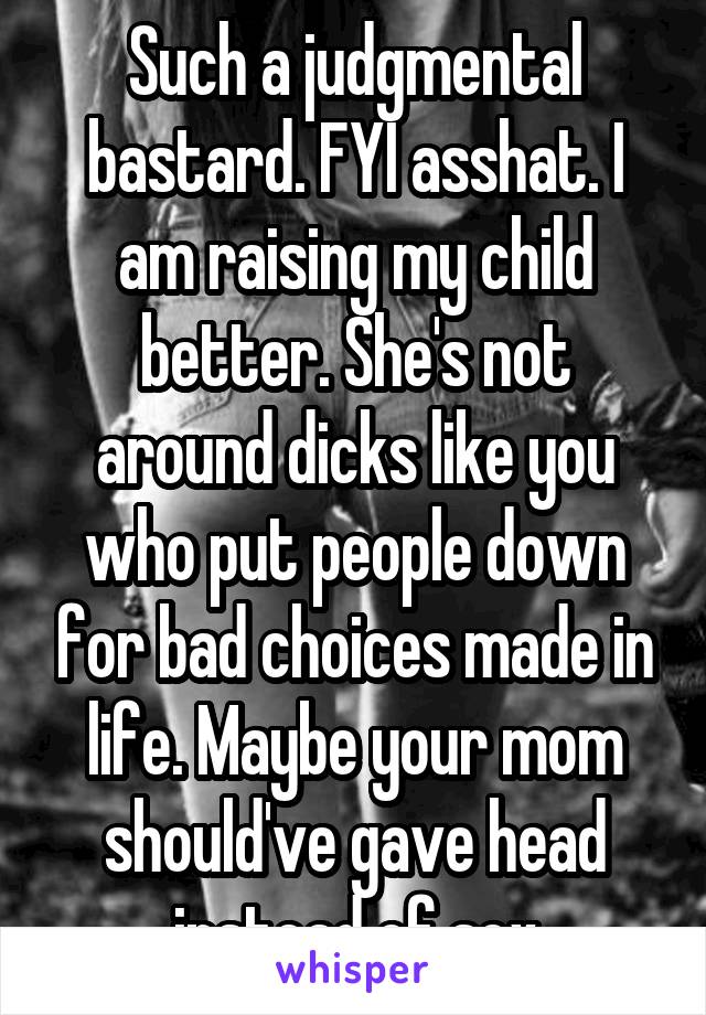 Such a judgmental bastard. FYI asshat. I am raising my child better. She's not around dicks like you who put people down for bad choices made in life. Maybe your mom should've gave head instead of sex