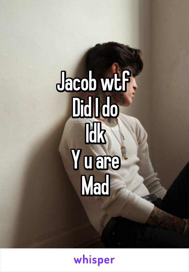 Jacob wtf 
Did I do
Idk
Y u are
Mad
