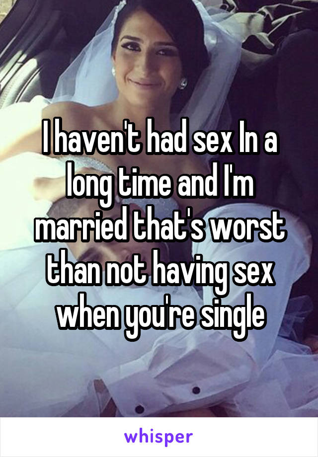 I haven't had sex In a long time and I'm married that's worst than not having sex when you're single