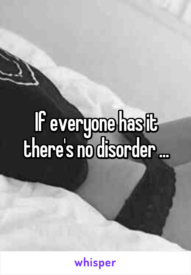 If everyone has it there's no disorder ...