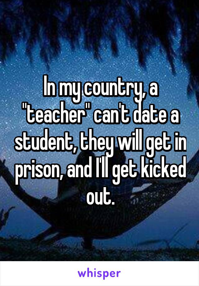 In my country, a "teacher" can't date a student, they will get in prison, and I'll get kicked out.