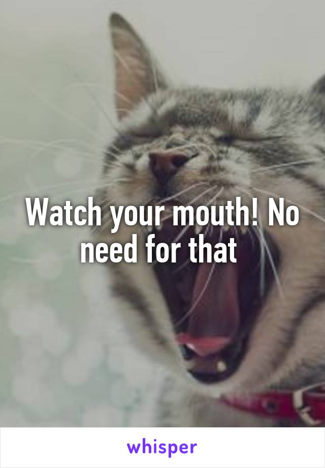 Watch your mouth! No need for that 