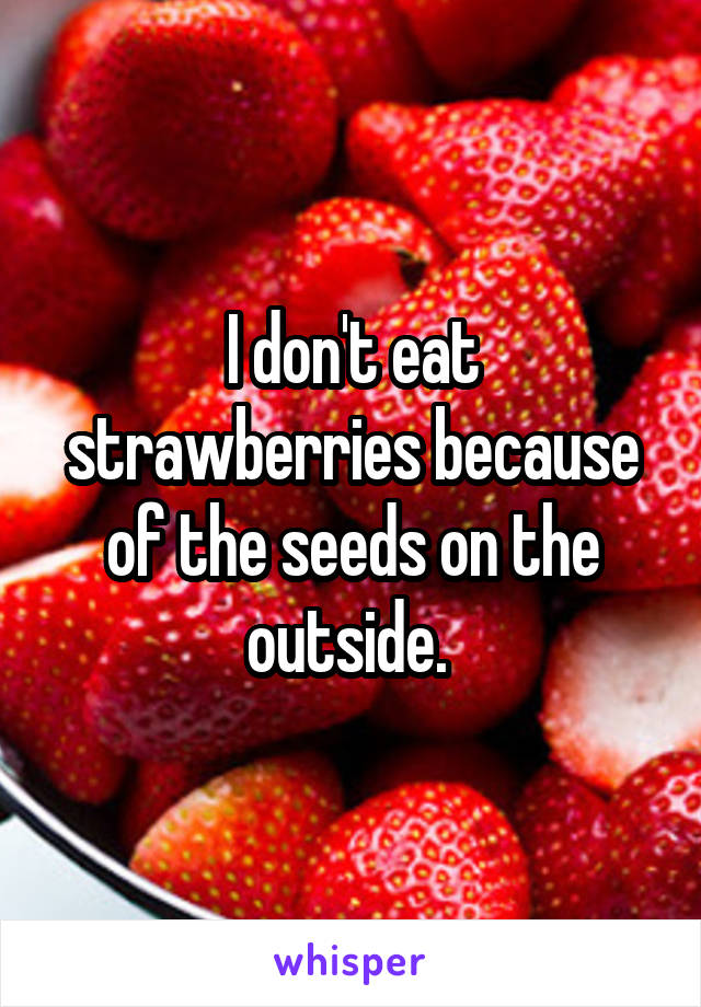I don't eat strawberries because of the seeds on the outside. 