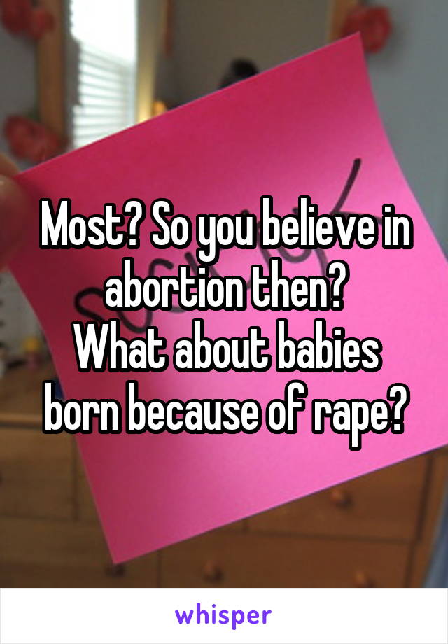 Most? So you believe in abortion then?
What about babies born because of rape?