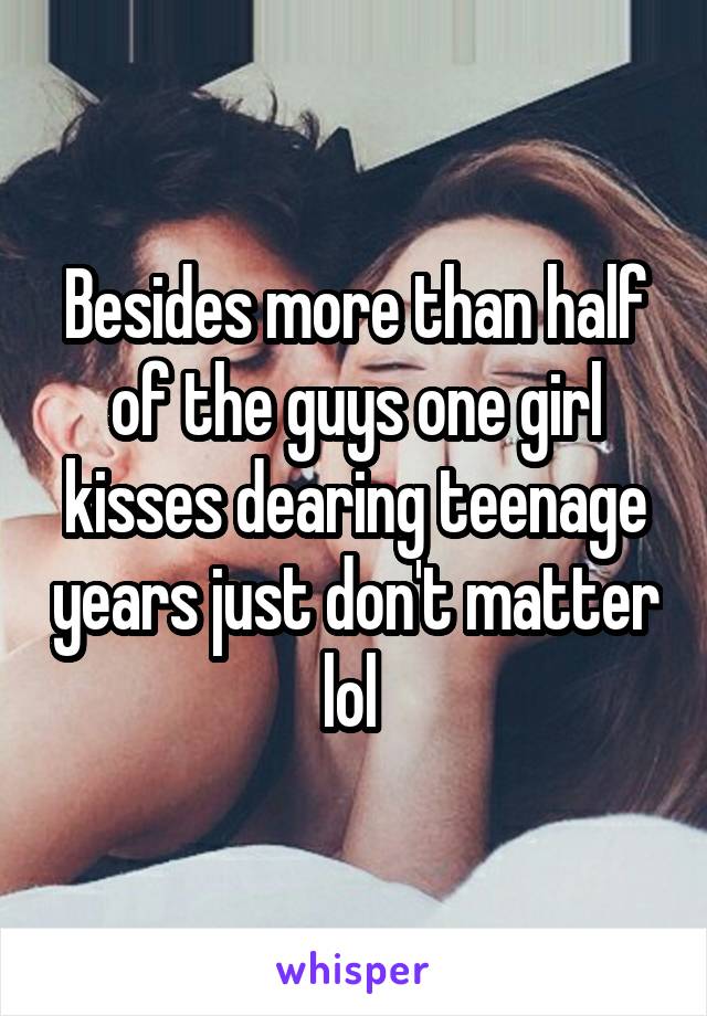 Besides more than half of the guys one girl kisses dearing teenage years just don't matter lol 