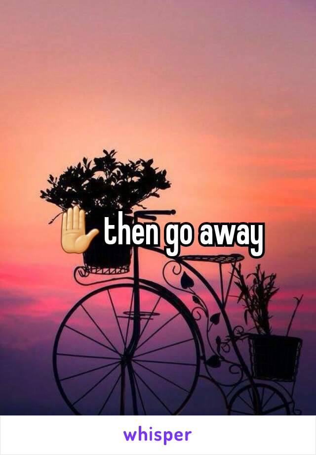 ✋then go away