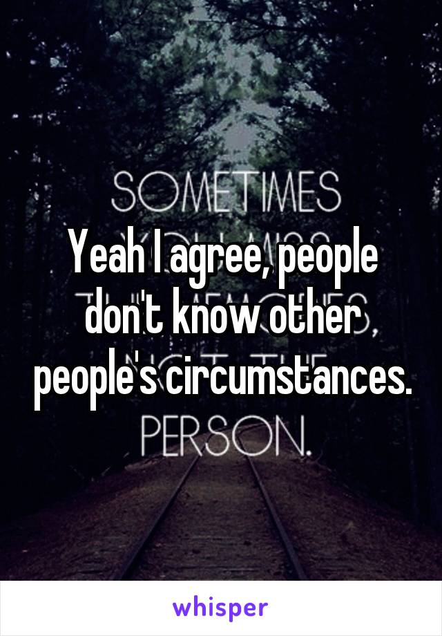 Yeah I agree, people don't know other people's circumstances.