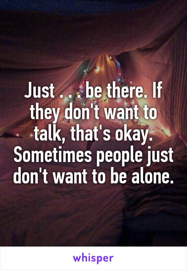 Just . . . be there. If they don't want to talk, that's okay. Sometimes people just don't want to be alone.