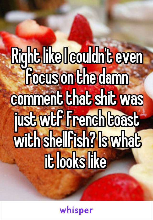 Right like I couldn't even focus on the damn comment that shit was just wtf French toast with shellfish? Is what it looks like 