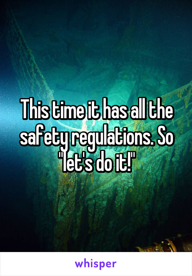 This time it has all the safety regulations. So "let's do it!"