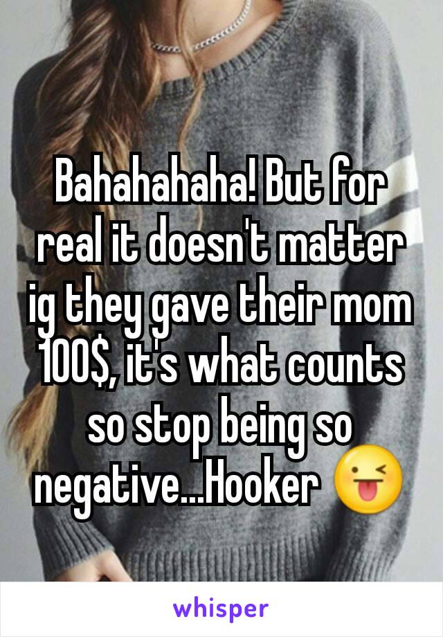 Bahahahaha! But for real it doesn't matter ig they gave their mom 100$, it's what counts so stop being so negative...Hooker 😜