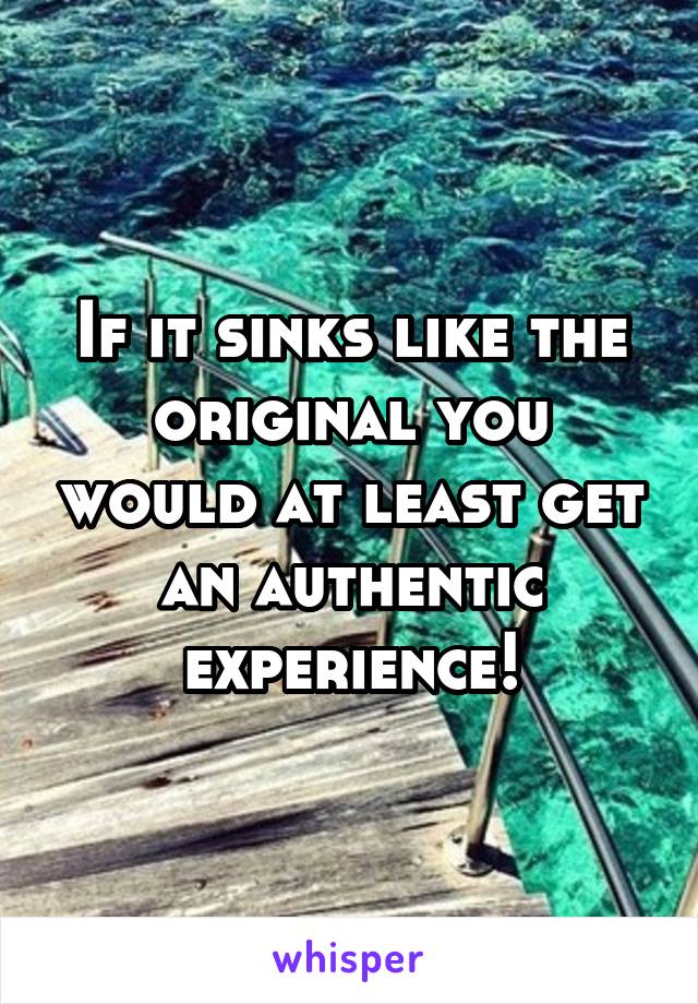 If it sinks like the original you would at least get an authentic experience!