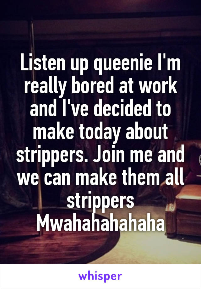 Listen up queenie I'm really bored at work and I've decided to make today about strippers. Join me and we can make them all strippers
Mwahahahahaha