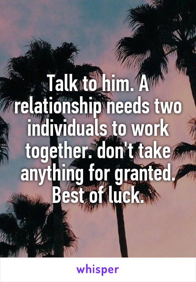 Talk to him. A relationship needs two individuals to work together. don't take anything for granted. Best of luck.