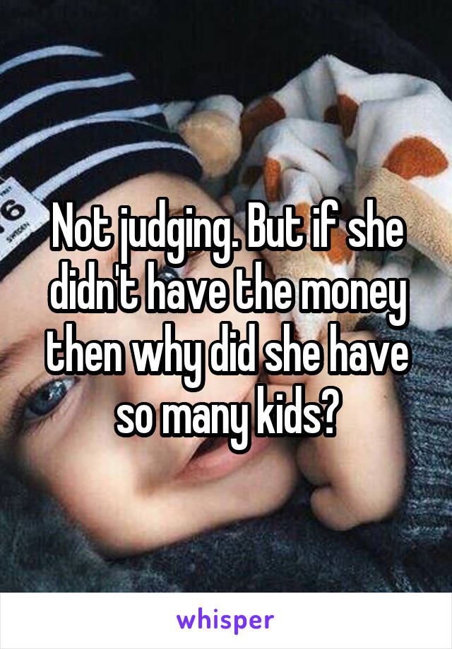 Not judging. But if she didn't have the money then why did she have so many kids?