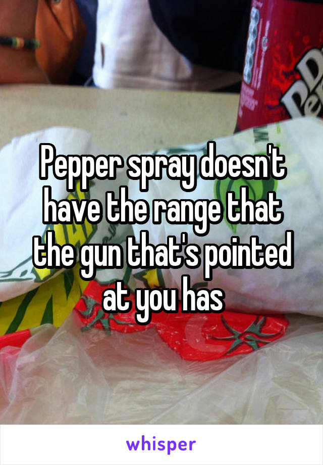 Pepper spray doesn't have the range that the gun that's pointed at you has