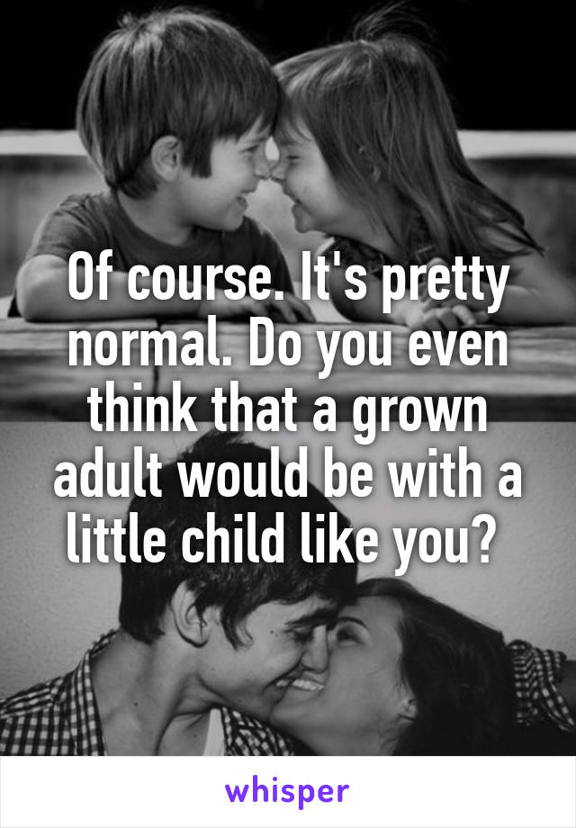 Of course. It's pretty normal. Do you even think that a grown adult would be with a little child like you? 