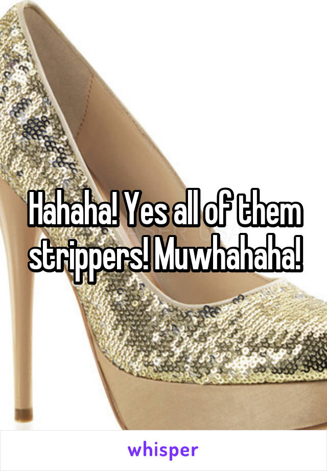 Hahaha! Yes all of them strippers! Muwhahaha!