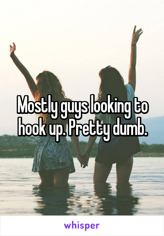 Mostly guys looking to hook up. Pretty dumb.