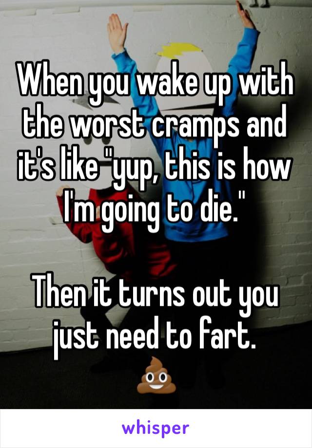 When you wake up with the worst cramps and it's like "yup, this is how I'm going to die."

Then it turns out you just need to fart.
💩