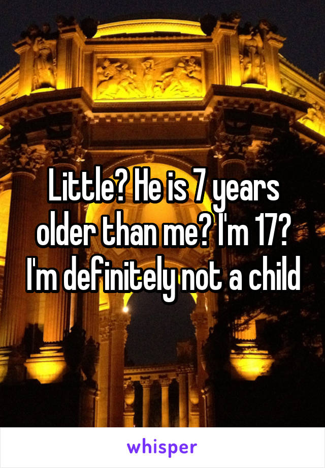 Little? He is 7 years older than me? I'm 17? I'm definitely not a child