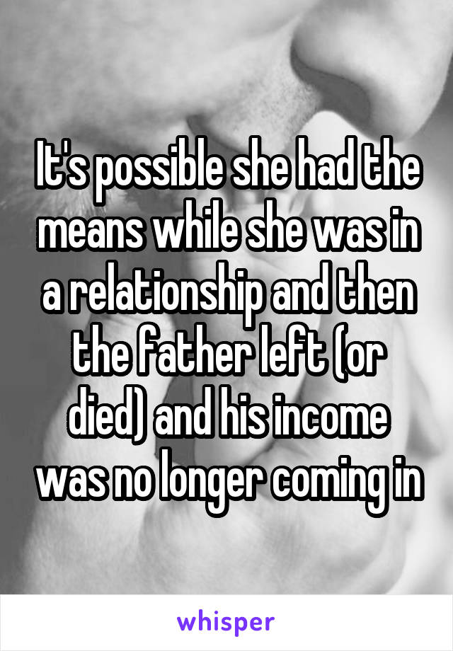 It's possible she had the means while she was in a relationship and then the father left (or died) and his income was no longer coming in