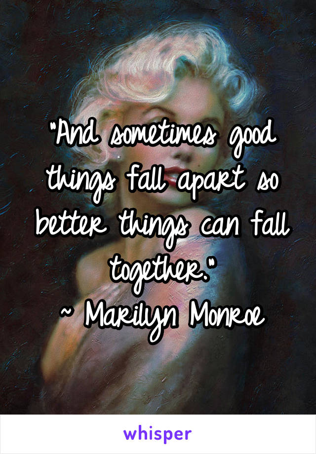 "And sometimes good things fall apart so better things can fall together."
~ Marilyn Monroe