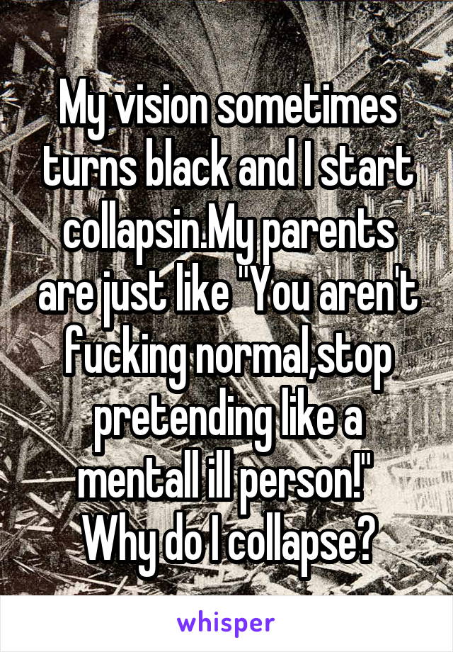 My vision sometimes turns black and I start collapsin.My parents are just like "You aren't fucking normal,stop pretending like a mentall ill person!" 
Why do I collapse?