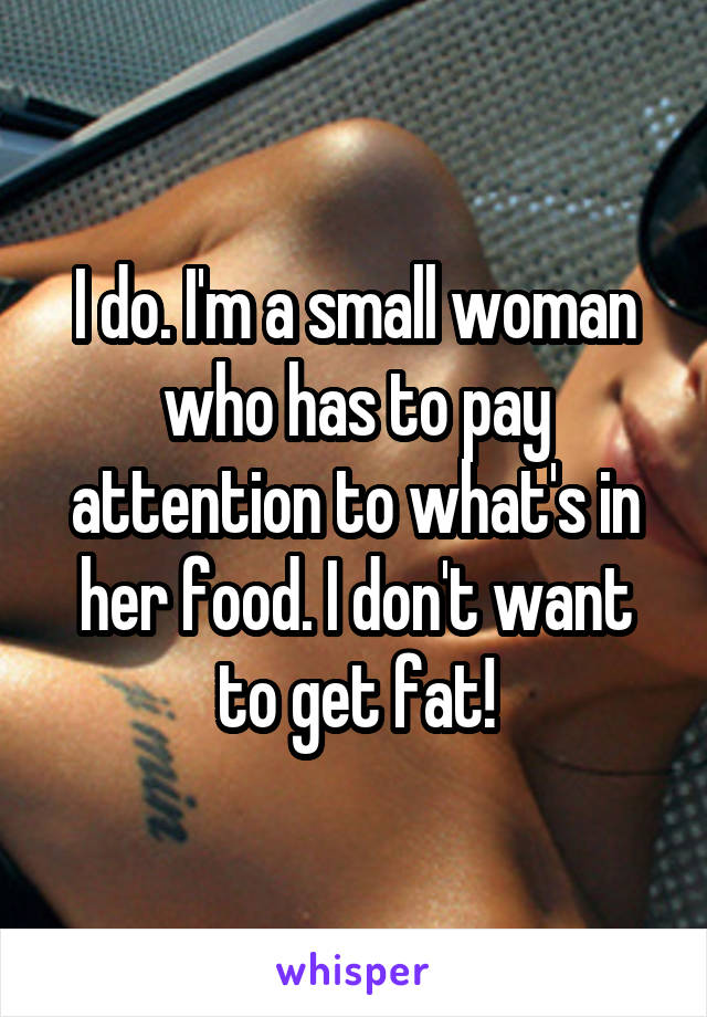 I do. I'm a small woman who has to pay attention to what's in her food. I don't want to get fat!