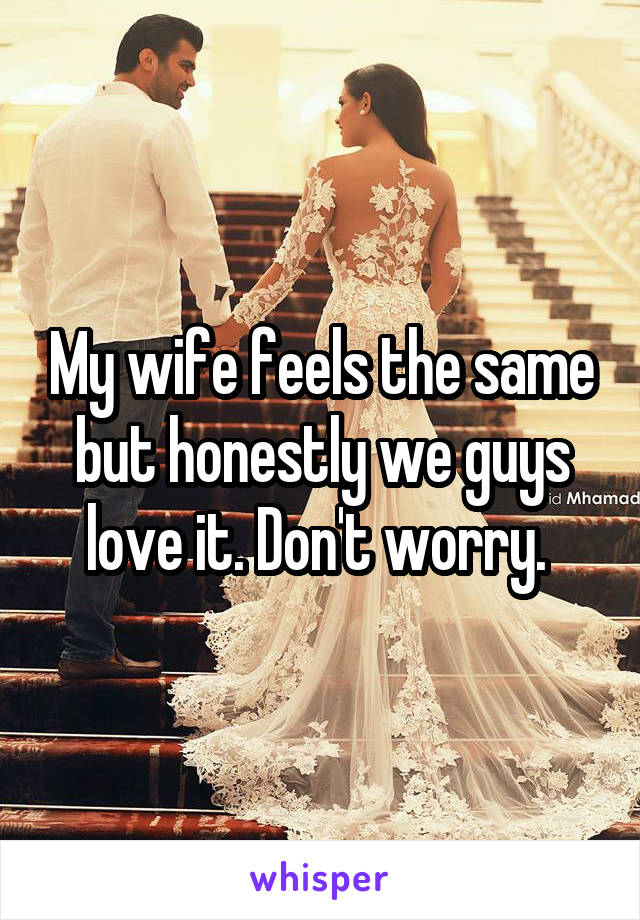 My wife feels the same but honestly we guys love it. Don't worry. 